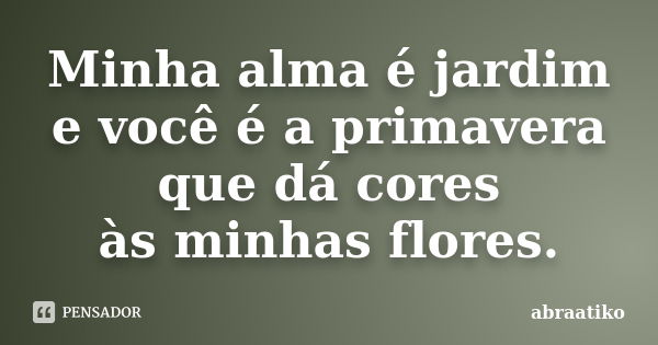 Minha alma é jardim e você é a primavera que dá cores às minhas flores.... Frase de abraatiko.