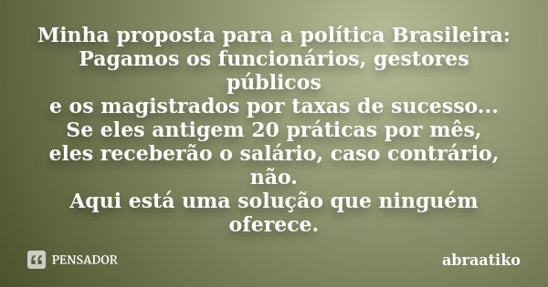 Minha proposta para a política Brasileira: Pagamos os funcionários, gestores públicos e os magistrados por taxas de sucesso... Se eles antigem 20 práticas por m... Frase de abraatiko.