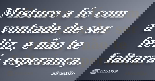 Misture a fé com a vontade de ser feliz, e não te faltará esperança.... Frase de abraatiko.