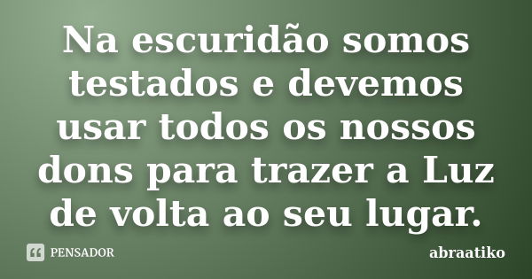 Na escuridão somos testados e devemos usar todos os nossos dons para trazer a Luz de volta ao seu lugar.... Frase de abraatiko.