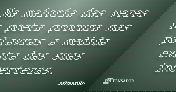Na maioria das vezes o poeta procura nas palavras a medida exata das suas incertezas.... Frase de abraatiko.