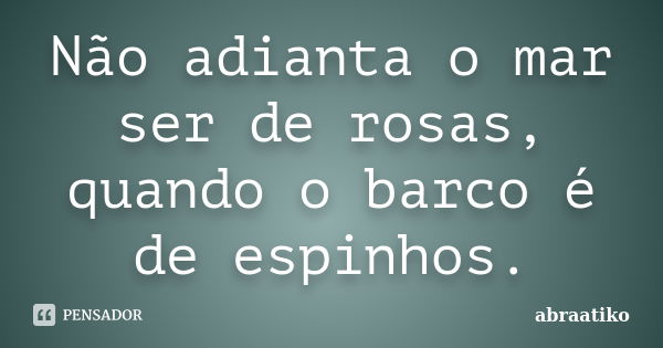 Não adianta o mar ser de rosas, quando o barco é de espinhos.... Frase de abraatiko.