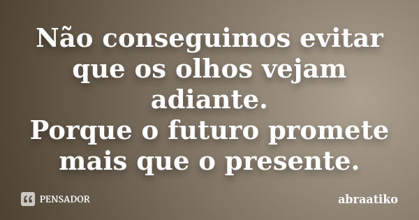 Não conseguimos evitar que os olhos vejam adiante. Porque o futuro promete mais que o presente.... Frase de abraatiko.