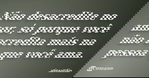 Não desacredite no amor, só porque você não acredita mais na pessoa que você ama.... Frase de abraatiko.