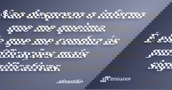 Nao desprezo o inferno que me queima. É ele que me conduz às purificações mais significativas.... Frase de abraatiko.
