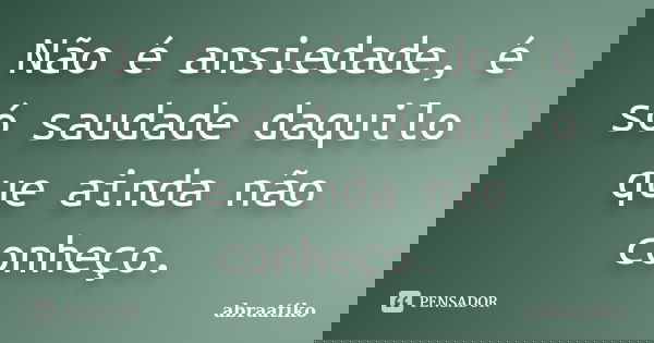 Não é ansiedade, é só saudade daquilo que ainda não conheço.... Frase de abraatiko.