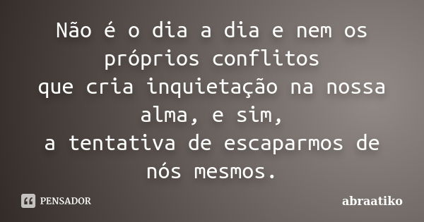 Não é o dia a dia e nem os próprios conflitos que cria inquietação na nossa alma, e sim, a tentativa de escaparmos de nós mesmos.... Frase de abraatiko.