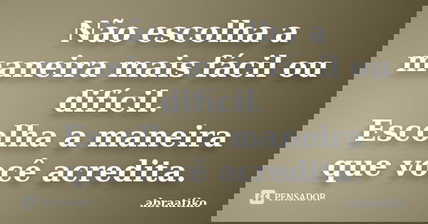 Não escolha a maneira mais fácil ou difícil. Escolha a maneira que você acredita.... Frase de abraatiko.