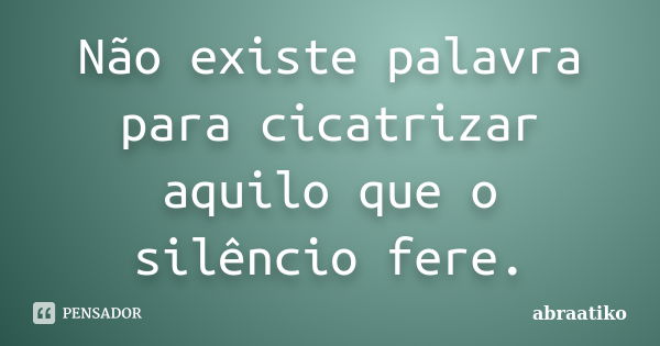 Não existe palavra para cicatrizar aquilo que o silêncio fere.... Frase de abraatiko.