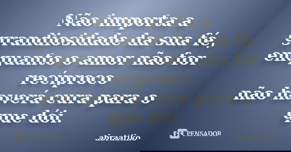 Não importa a grandiosidade da sua fé, enquanto o amor não for recíproco não haverá cura para o que dói.... Frase de abraatiko.