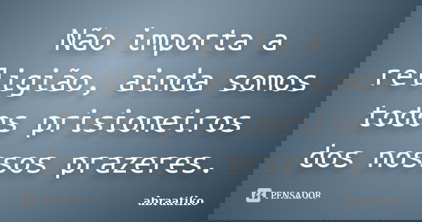 Não importa a religião, ainda somos todos prisioneiros dos nossos prazeres.... Frase de abraatiko.