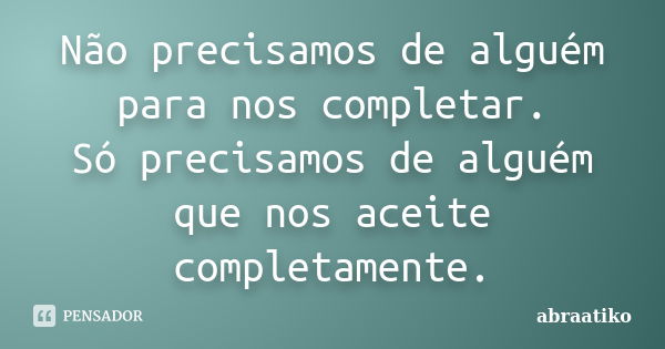 Não precisamos de alguém para nos completar. Só precisamos de alguém que nos aceite completamente.... Frase de abraatiko.