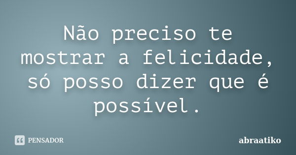 Não preciso te mostrar a felicidade, só posso dizer que é possível.... Frase de abraatiko.