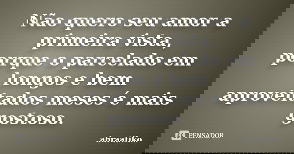 Não quero seu amor a primeira vista, porque o parcelado em longos e bem aproveitados meses é mais gostoso.... Frase de abraatiko.
