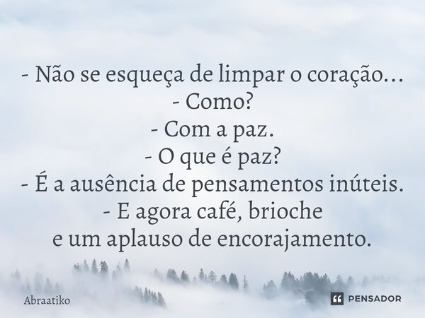 ⁠- Não se esqueça de limpar o coração... - Como? - Com a paz. - O que é paz? - É a ausência de pensamentos inúteis. - E agora café, brioche e um aplauso de enco... Frase de abraatiko.