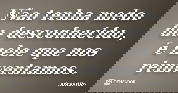 Não tenha medo do desconhecido, é nele que nos reinventamos.... Frase de abraatiko.