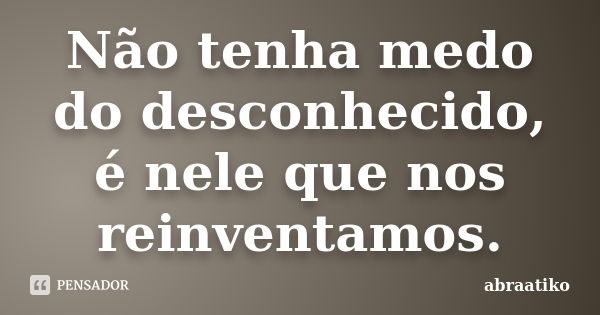 Não tenha medo do desconhecido, é nele que nos reinventamos.... Frase de abraatiko.