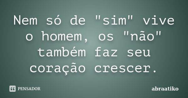 Nem só de "sim" vive o homem, os "não" também faz seu coração crescer.... Frase de abraatiko.