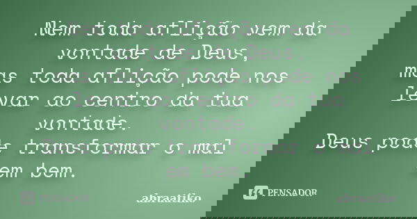 Nem toda aflição vem da vontade de Deus, mas toda aflição pode nos levar ao centro da tua vontade. Deus pode transformar o mal em bem.... Frase de abraatiko.