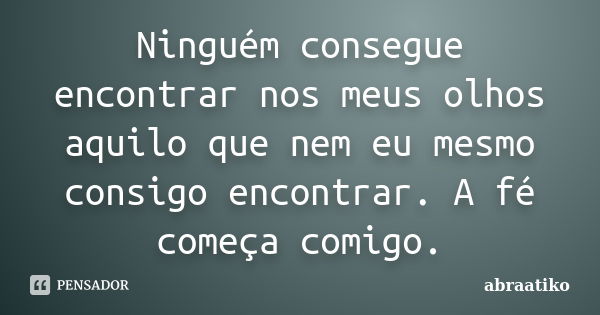 Ninguém consegue encontrar nos meus olhos aquilo que nem eu mesmo consigo encontrar. A fé começa comigo.... Frase de abraatiko.