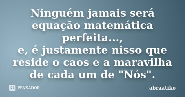 Ninguém jamais será equação matemática perfeita..., e, é justamente nisso que reside o caos e a maravilha de cada um de "Nós".... Frase de abraatiko.