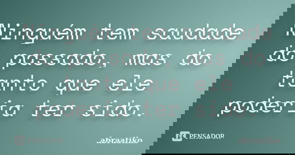 Ninguém tem saudade do passado, mas do tanto que ele poderia ter sido.... Frase de abraatiko.