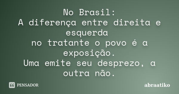 No Brasil: A diferença entre direita e esquerda no tratante o povo é a exposição. Uma emite seu desprezo, a outra não.... Frase de abraatiko.