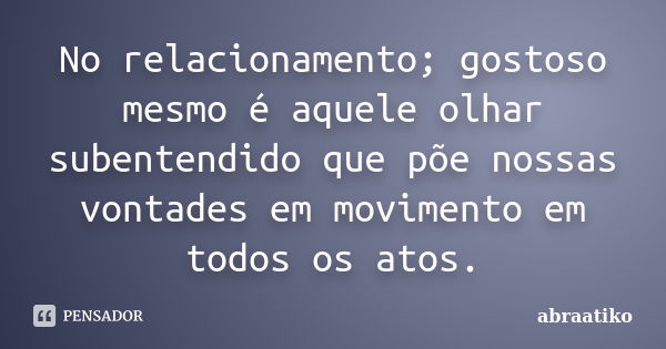 No relacionamento; gostoso mesmo é aquele olhar subentendido que põe nossas vontades em movimento em todos os atos.... Frase de abraatiko.