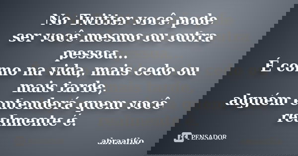 No Twitter você pode ser você mesmo ou outra pessoa... É como na vida, mais cedo ou mais tarde, alguém entenderá quem você realmente é.... Frase de abraatiko.