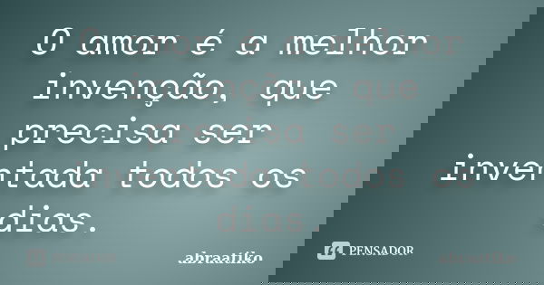 O amor é a melhor invenção, que precisa ser inventada todos os dias.... Frase de abraatiko.