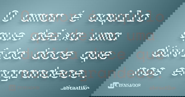 O amor é aquilo que deixa uma dúvida doce que nos engrandece.... Frase de abraatiko.