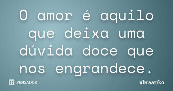 O amor é aquilo que deixa uma dúvida doce que nos engrandece.... Frase de abraatiko.