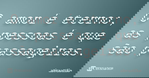 O amor é eterno; as pessoas é que são passageiras.... Frase de abraatiko.