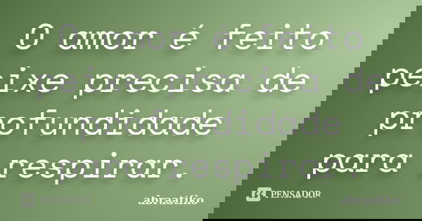 O amor é feito peixe precisa de profundidade para respirar.... Frase de abraatiko.