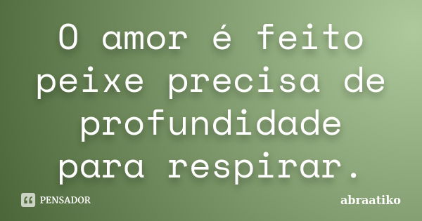 O amor é feito peixe precisa de profundidade para respirar.... Frase de abraatiko.