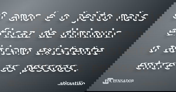O amor é o jeito mais eficaz de diminuir o abismo existente entre as pessoas.... Frase de abraatiko.