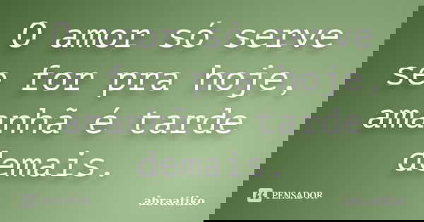 O amor só serve se for pra hoje, amanhã é tarde demais.... Frase de abraatiko.