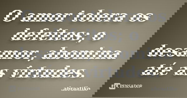 O amor tolera os defeitos; o desamor, abomina até as virtudes.... Frase de abraatiko.