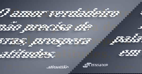 O amor verdadeiro não precisa de palavras, prospera em atitudes.... Frase de abraatiko.