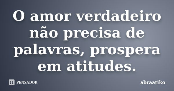 O amor verdadeiro não precisa de palavras, prospera em atitudes.... Frase de abraatiko.