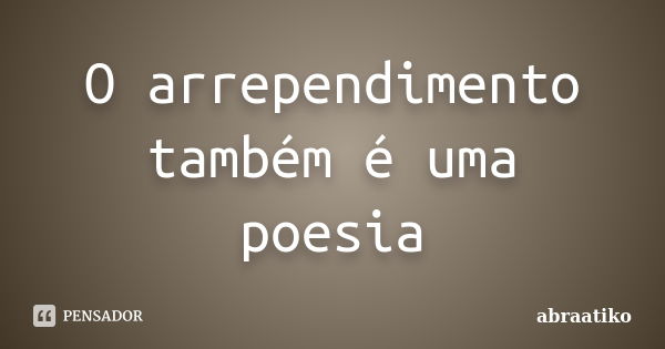 O arrependimento também é uma poesia... Frase de abraatiko.