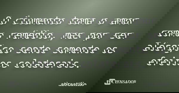 O ciumento toma o amor como remédio, mas por ser alérgico sente somente os efeitos colaterais.... Frase de abraatiko.