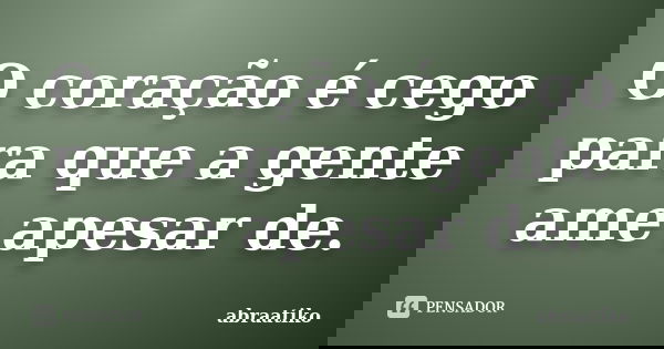 O coração é cego para que a gente ame apesar de.... Frase de abraatiko.