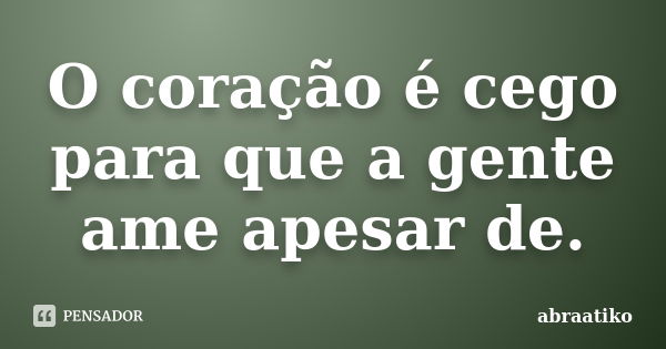 O coração é cego para que a gente ame apesar de.... Frase de abraatiko.