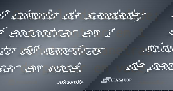 O cúmulo da saudade; é encontrar em 1 minuto 60 maneiras de pensar em você.... Frase de abraatiko.
