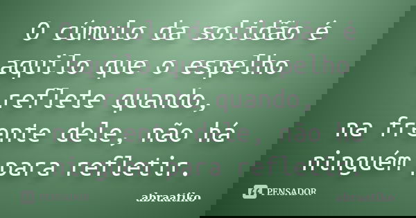O cúmulo da solidão é aquilo que o espelho reflete quando, na frente dele, não há ninguém para refletir.... Frase de abraatiko.