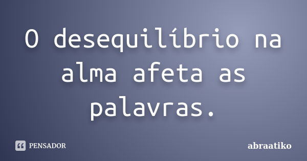 O desequilíbrio na alma afeta as palavras.... Frase de abraatiko.