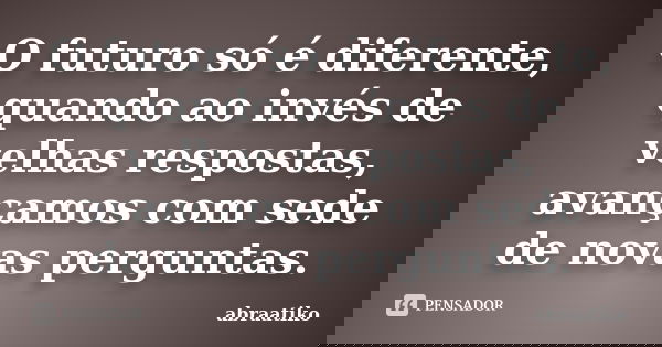 O futuro só é diferente, quando ao invés de velhas respostas, avançamos com sede de novas perguntas.... Frase de abraatiko.