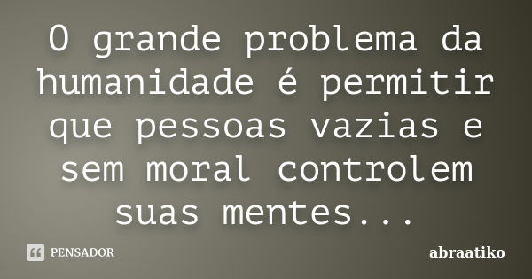 O grande problema da humanidade é permitir que pessoas vazias e sem moral controlem suas mentes...... Frase de abraatiko.