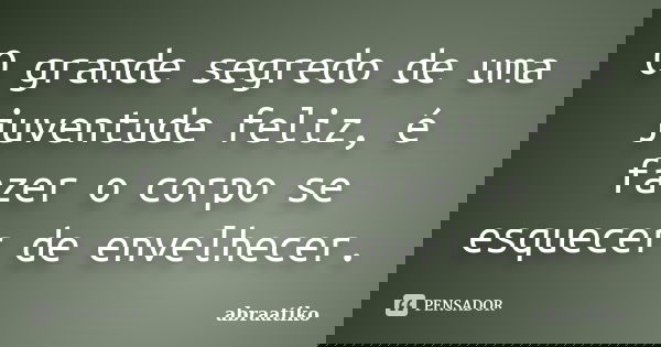 O grande segredo de uma juventude feliz, é fazer o corpo se esquecer de envelhecer.... Frase de abraatiko.